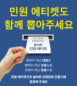 민원 에티켓도 함께 뽑아주세요
폭언이 아닌 대화로
협박이 아닌 요청으로
모욕이 아닌 존중으로
민원 에티켓으로 올바른 민원문화 만들기에
동참해주세요