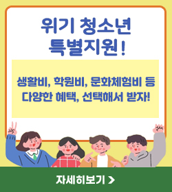 위기 청소년 특별지원!
생활비, 학원비, 문화체험비 등
다양한 혜택, 선택해서 받자!
자세히보기