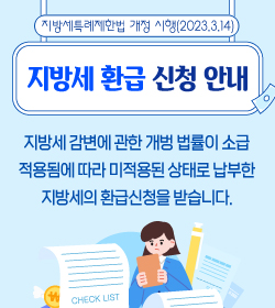 지방세 환급 신청 안내
/지방세특례제한법 개정 시행(2023.3.14)
/지방세 감면에 관한 개정 법률이 소급
적용됨에 따라 미적용된 상태로 납부한
지방세의 환급신청을 받습니다.