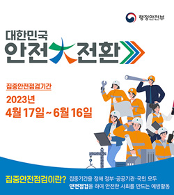 대한민국 안전 大 전환
/집중안전점검기간 : 2023년 4월 17일 ~ 6월 16일
/집중안전점검이란? 집중기간을 정부·공공기관·국민 모두 안전점검을 하여 안전한 사회를 만드는 예방활동
/행정안전부