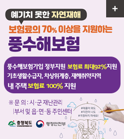 예기치 못한 자연재해
보험료의 70%이상을 지원하는 풍수해보험
풍수해보험가입 정부지원 보험료 최대92%지원
기초생활수급자, 차상위계층, 채해취약지역 내 주택 보험료100%지원
※문의 : 시·군 재난관리부서 및 읍·면·동 주민센터
충청북도, 행정안전부
자세히보기