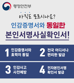 행정안전부
/아직도 모르시나요? 인감증명서와 동일한 본인서명사실확인서!
1 인감증명서와 효력이 동일 2 전국 어디서나 편리한 발급 3 인감사고 사전예방 4 전자본인서명 확인서 발급