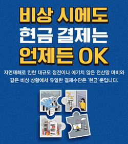 1비상 시에도 현금 결제는 언제든 OK
자연재해로 인한 대규모 정전이나 예기치 않은 전산망 마비와
같은 비상 상황에서 유일한 결제수단은 '현금' 뿐입니다.