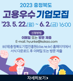 2023 충청북도 고용우수 기업모집
23.5.22(월)~6.2.(금) 16:00
신청방법 : 이메일 또는 방문 제출
E-mail.hyunke@kakao.com
※(재)충청북도기업진흥원(cba.ne.kr) 홈페이지에서
서식 다운로드 후 이메일 또는 방문 제출
자세히보기
