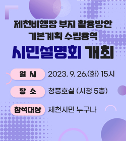 제천비행장 부지 활용방안 기본계획 수립용역 
시민설명회 개최
일시 : 2023. 9. 26.(화) 15시
장소 : 청풍호실 (시청 5층)
참석대상 : 제천시민 누구나