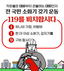 작은불은 대비부터 큰불에는 대피먼저
전 국민 소화기 갖기 운동
119를 비치합시다
1 하나의 가정, 차량에
1 한 대 이상 소화기, 감지기를
9 구비 합시다
