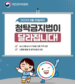 국민권익위원회
2023년 8월 30일부터
청탁금지법이
달라집니다!
농수산물.농수산가공품 선물 가액 상향
선물에 물품 및 용역삼품권 포함