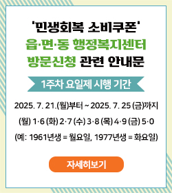 ‘민생회복 소비쿠폰’ 읍·면·동 행정복지센터 방문신청 관련 안내문
<1주차 요일제 시행 기간>
2025년 7월 21일 (월)부터 ~ 2025년 7월 25일 (금)까지
(월) 1·6 (화) 2·7 (수) 3·8 (목) 4·9 (금) 5·0
(예: 1961년생 = 월요일, 1977년생 = 화요일)
자세히보