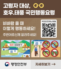 고령자 대상, 호우.태풍 국민행동요령
비바람 올 때 이렇게 행동하세요!
주변어르신께 알려주세요
QR코드링크 : https://www.safekorea.go.kr/idsiSFK/neo/main/main.html
행정안전부 / 자세히보기