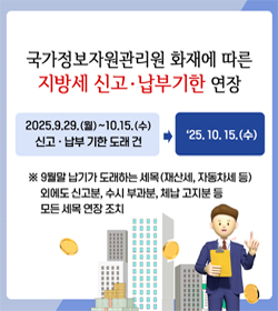 국가정보자원관리원 화재에 따른 지방세 신고 납부기한 연장
2025.9.29.(월)~10.15.(수) 신고 ·납부기한도래 건
25.10.15.(수)
※ 9월말 납기가 도래하는 세목(재산세, 자동차세 등) 외에도 신고분,
수시 부과분, 체납 고지분 등 모든 세목 연장 조치