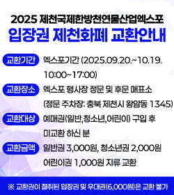 2025제천국제한방천연물산업엑스포 입장권 제천화폐 교환안내


교환기간: 엑스포기간(2025.09.20.~10.19. 10:00~17:00)
- 교환장소: 엑스포 행사장 정문 및 후문 매표소(정문 주차장: 충북 제천시 왕암동 1345)
- 교환대상: 예매권(일반,청소년,어린이) 구입 후 미교환 하신 분
교환금액: 일반권 3,000원, 청소년권 2,000원 어린이권 1,000원 지류 교환

※ 교환권이 절취된 입장권 및 우대권(6,000원)은 교환 불가